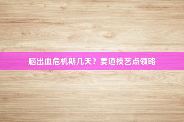 脑出血危机期几天？要道技艺点领略