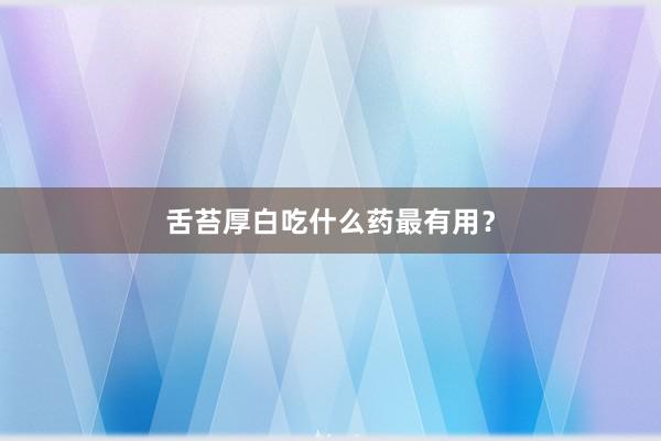 舌苔厚白吃什么药最有用？