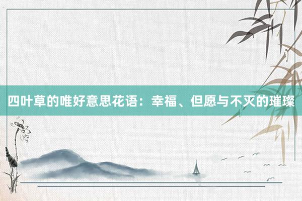 四叶草的唯好意思花语：幸福、但愿与不灭的璀璨
