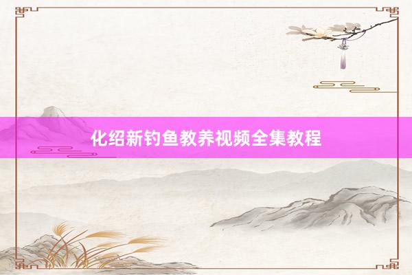 化绍新钓鱼教养视频全集教程