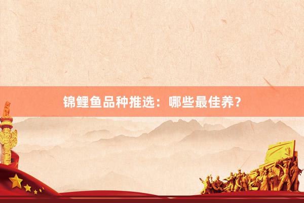锦鲤鱼品种推选：哪些最佳养？