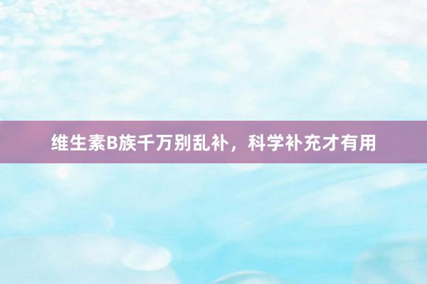 维生素B族千万别乱补，科学补充才有用