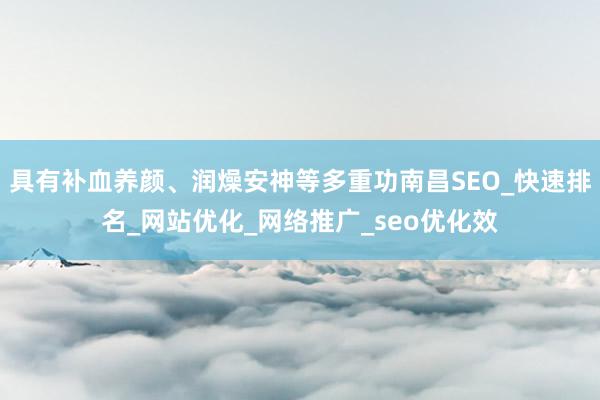 具有补血养颜、润燥安神等多重功南昌SEO_快速排名_网站优化_网络推广_seo优化效