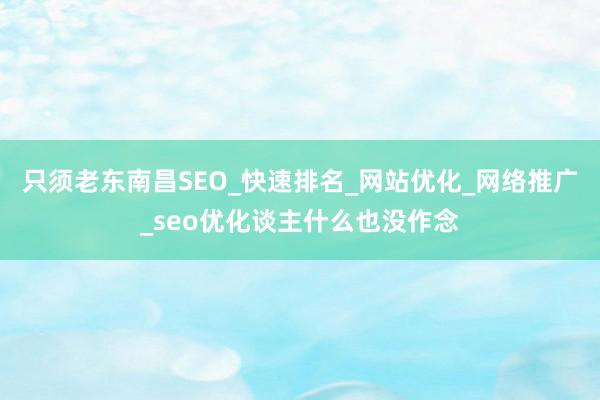 只须老东南昌SEO_快速排名_网站优化_网络推广_seo优化谈主什么也没作念