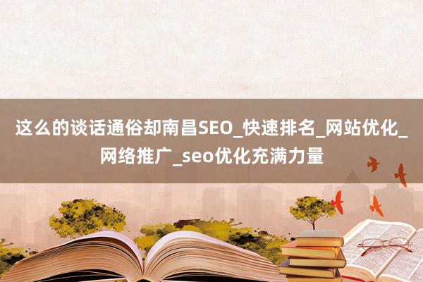 这么的谈话通俗却南昌SEO_快速排名_网站优化_网络推广_seo优化充满力量