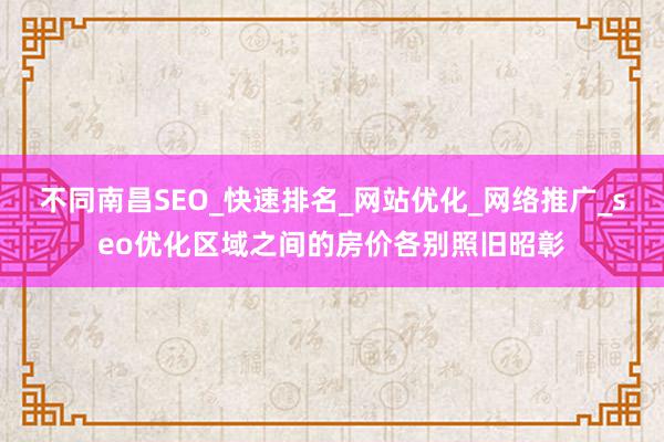 不同南昌SEO_快速排名_网站优化_网络推广_seo优化区域之间的房价各别照旧昭彰
