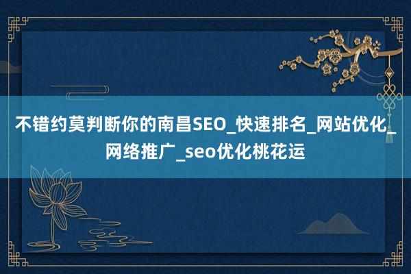 不错约莫判断你的南昌SEO_快速排名_网站优化_网络推广_seo优化桃花运