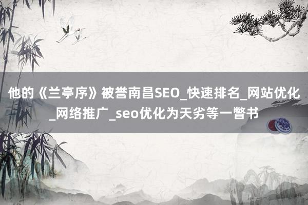 他的《兰亭序》被誉南昌SEO_快速排名_网站优化_网络推广_seo优化为天劣等一瞥书