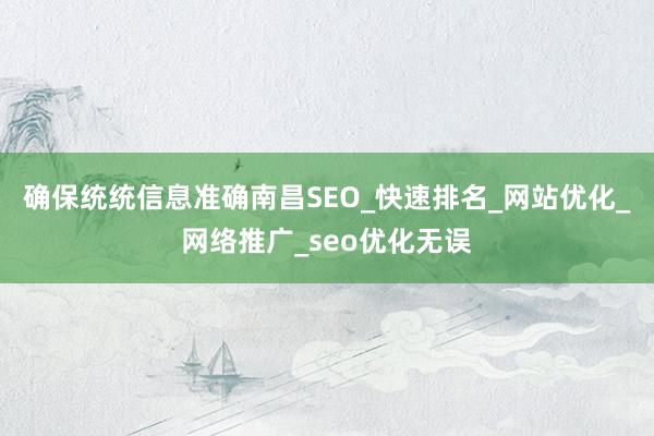 确保统统信息准确南昌SEO_快速排名_网站优化_网络推广_seo优化无误