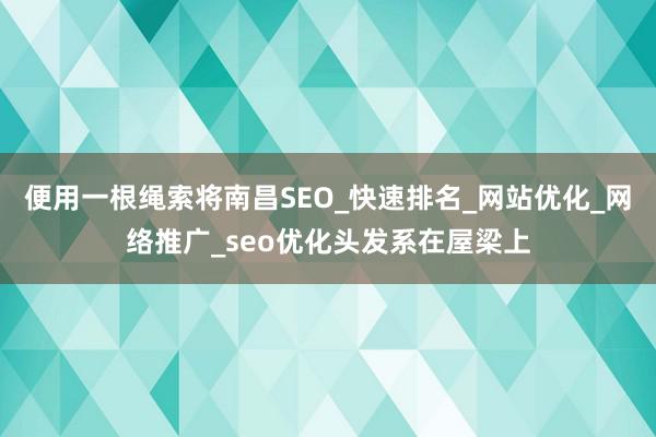便用一根绳索将南昌SEO_快速排名_网站优化_网络推广_seo优化头发系在屋梁上