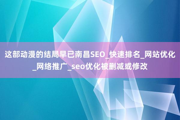 这部动漫的结局早已南昌SEO_快速排名_网站优化_网络推广_seo优化被删减或修改