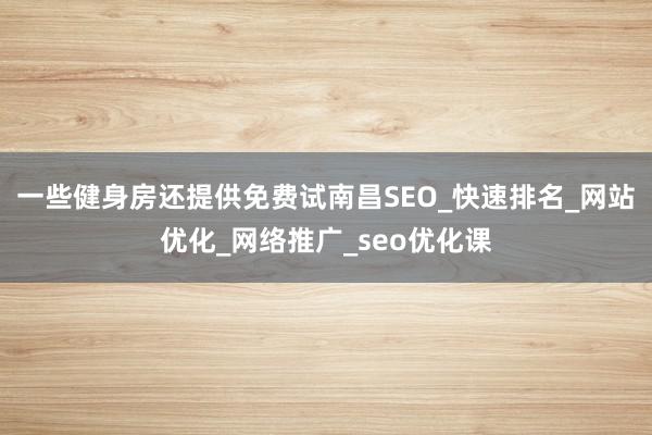 一些健身房还提供免费试南昌SEO_快速排名_网站优化_网络推广_seo优化课
