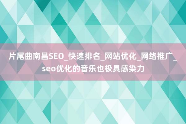 片尾曲南昌SEO_快速排名_网站优化_网络推广_seo优化的音乐也极具感染力