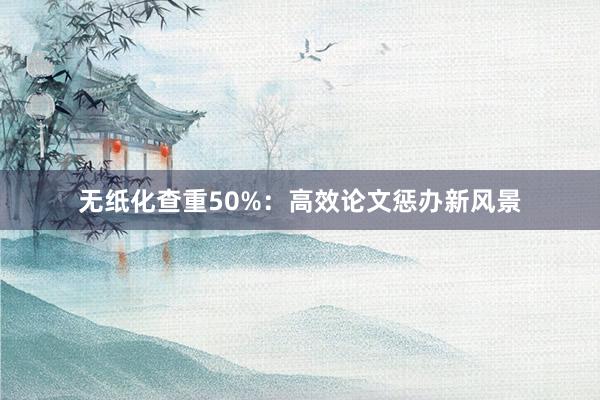无纸化查重50%:高效论文惩办新风景