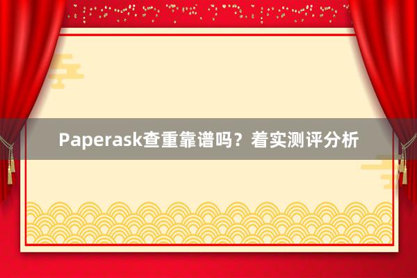 Paperask查重靠谱吗?着实测评分析