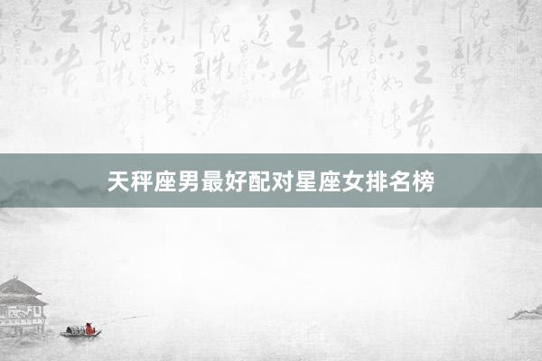 天秤座男最好配对星座女排名榜