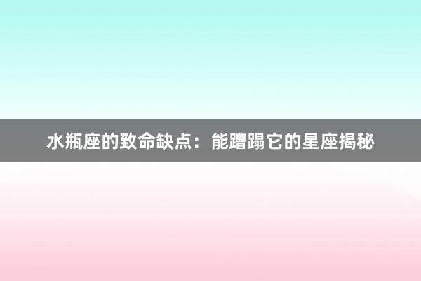水瓶座的致命缺点：能蹧蹋它的星座揭秘