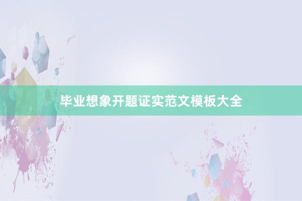 毕业想象开题证实范文模板大全