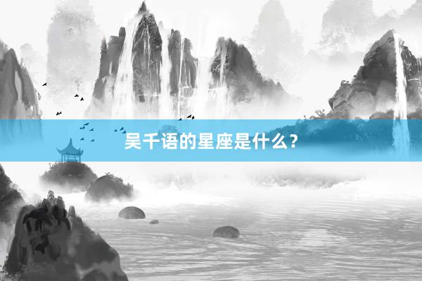 吴千语的星座是什么？