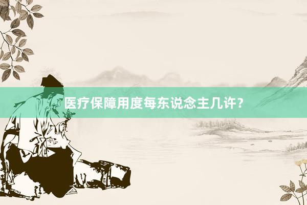 医疗保障用度每东说念主几许?